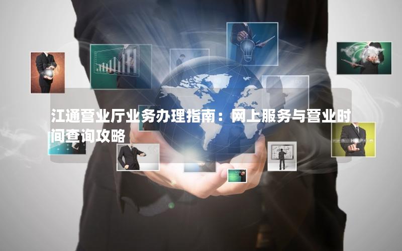 江通营业厅业务办理指南：网上服务与营业时间查询攻略