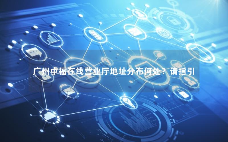 广州中福在线营业厅地址分布何处？请指引