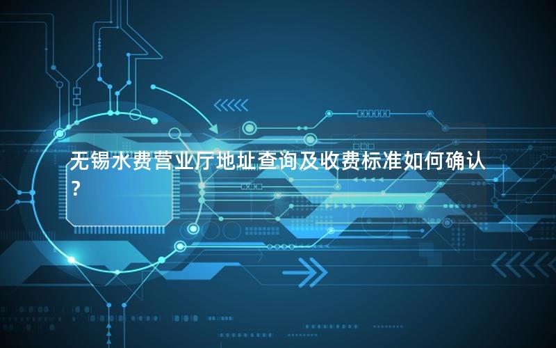 无锡水费营业厅地址查询及收费标准如何确认？