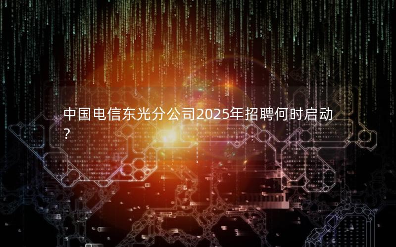 中国电信东光分公司2025年招聘何时启动？