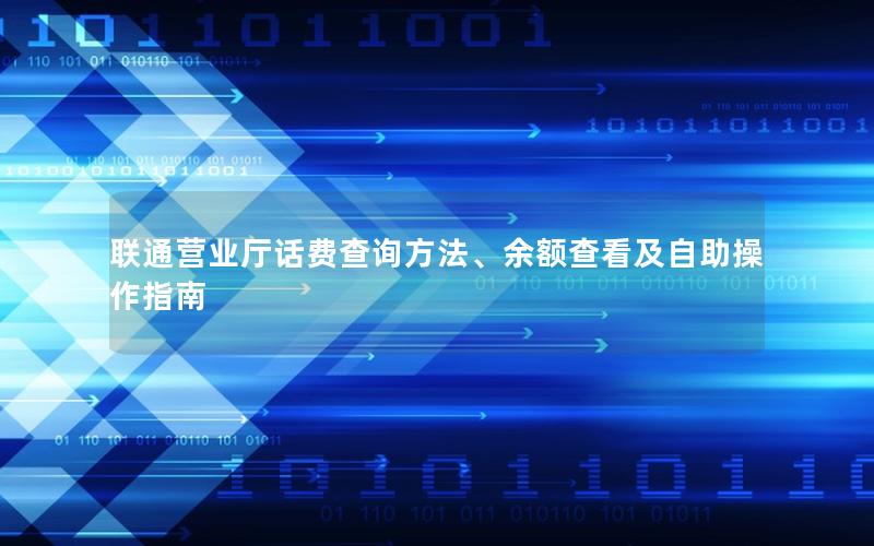 联通营业厅话费查询方法、余额查看及自助操作指南