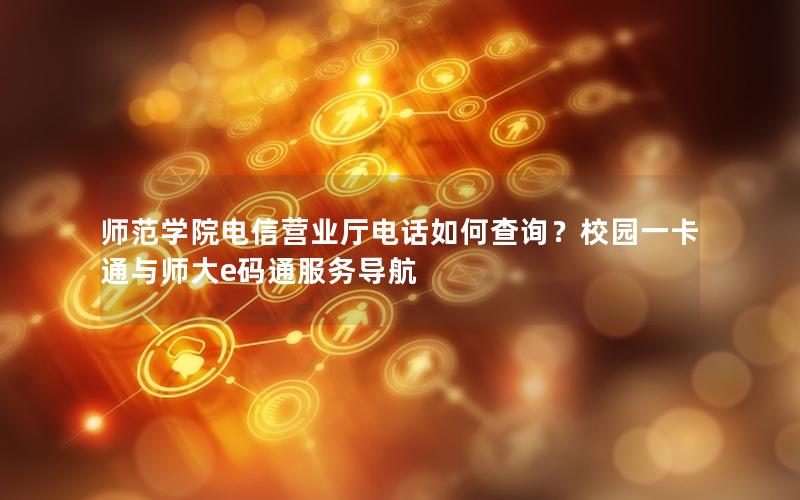 师范学院电信营业厅电话如何查询？校园一卡通与师大e码通服务导航