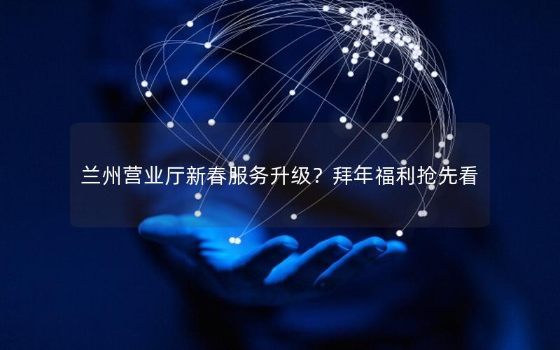 兰州营业厅新春服务升级？拜年福利抢先看