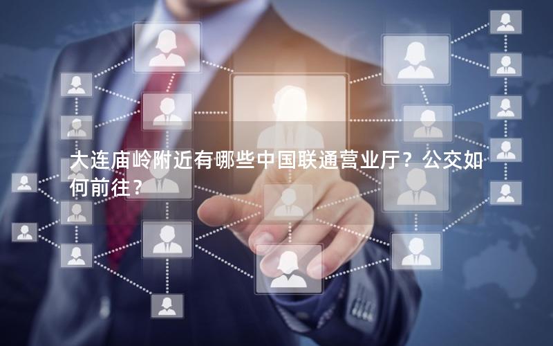 大连庙岭附近有哪些中国联通营业厅？公交如何前往？