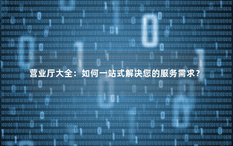 营业厅大全：如何一站式解决您的服务需求？