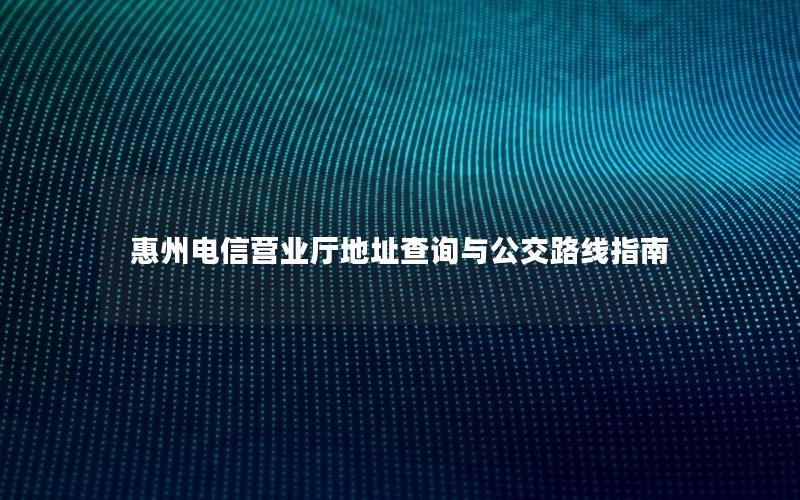 惠州电信营业厅地址查询与公交路线指南