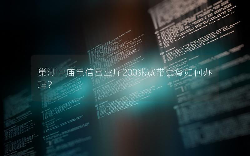 巢湖中庙电信营业厅200兆宽带套餐如何办理？