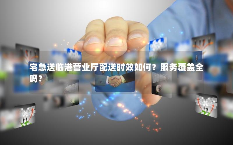 宅急送临港营业厅配送时效如何？服务覆盖全吗？