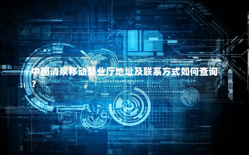 中国清泉移动营业厅地址及联系方式如何查询？