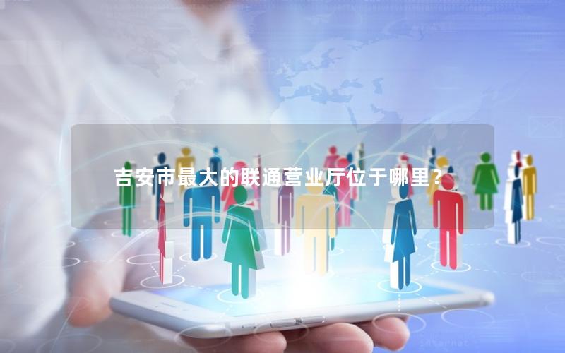 吉安市最大的联通营业厅位于哪里？