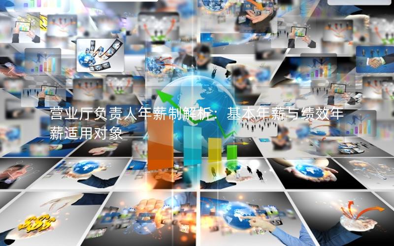 营业厅负责人年薪制解析：基本年薪与绩效年薪适用对象