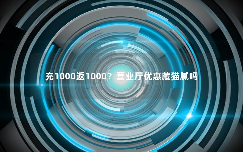充1000返1000？营业厅优惠藏猫腻吗