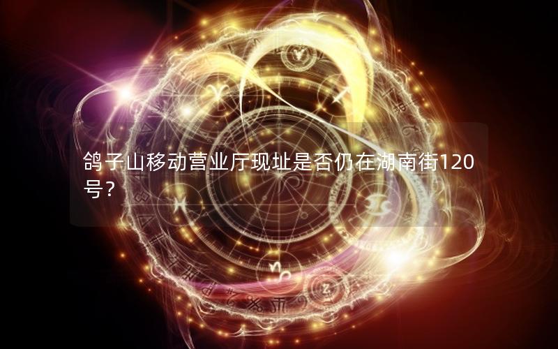 鸽子山移动营业厅现址是否仍在湖南街120号？