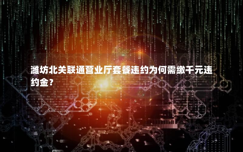 潍坊北关联通营业厅套餐违约为何需缴千元违约金？