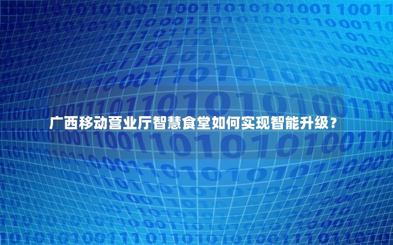 广西移动营业厅智慧食堂如何实现智能升级？