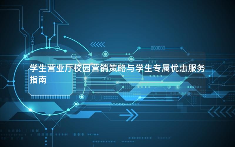 学生营业厅校园营销策略与学生专属优惠服务指南