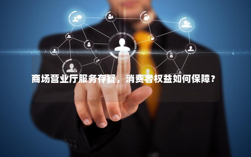 商场营业厅服务存疑，消费者权益如何保障？