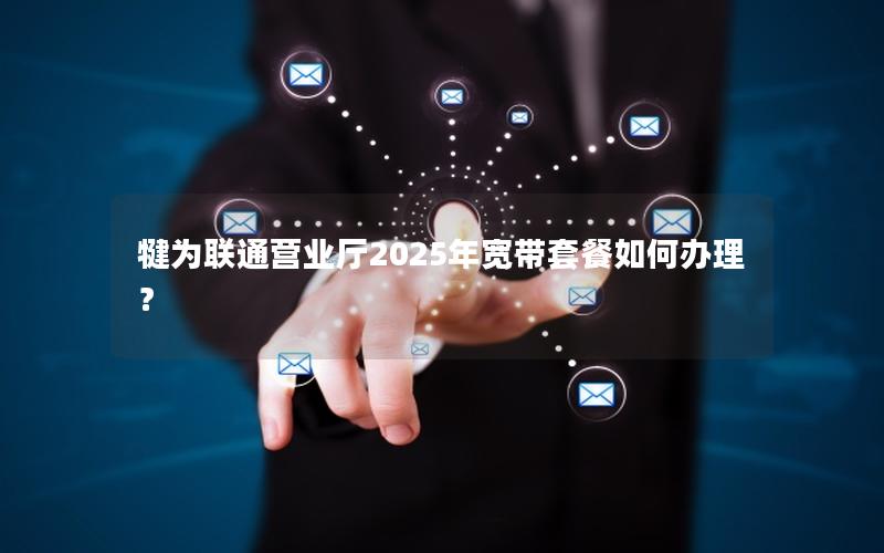犍为联通营业厅2025年宽带套餐如何办理？