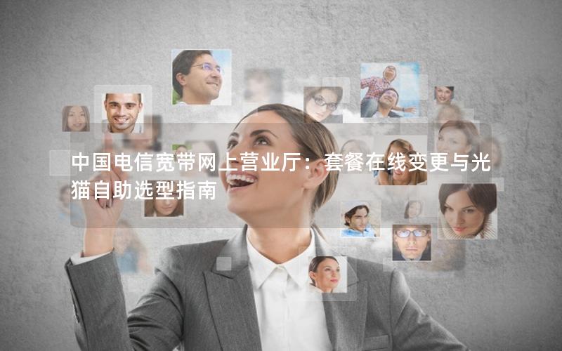 中国电信宽带网上营业厅：套餐在线变更与光猫自助选型指南