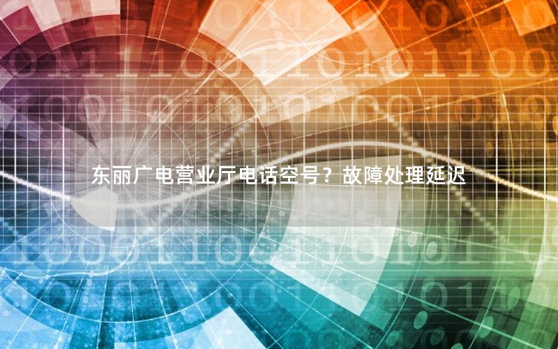 东丽广电营业厅电话空号？故障处理延迟