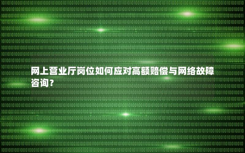 网上营业厅岗位如何应对高额赔偿与网络故障咨询？
