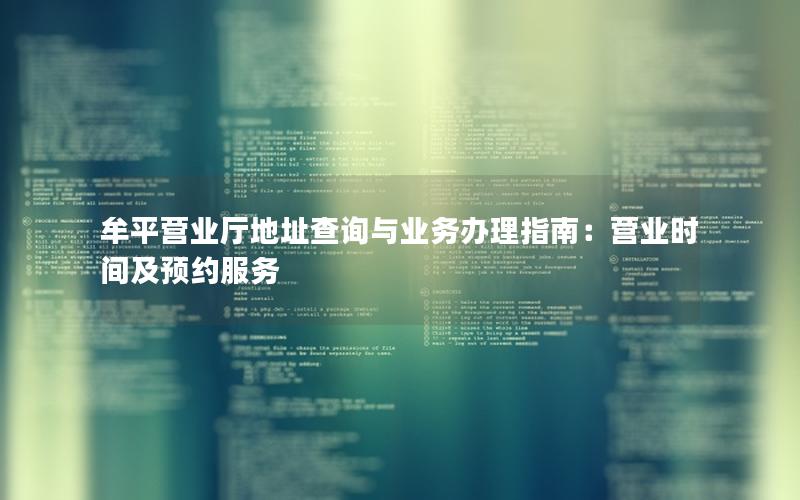 牟平营业厅地址查询与业务办理指南：营业时间及预约服务