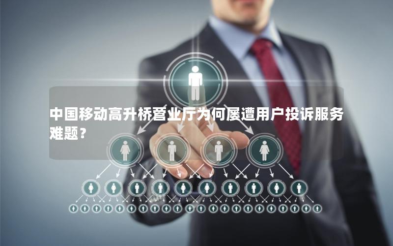 中国移动高升桥营业厅为何屡遭用户投诉服务难题？