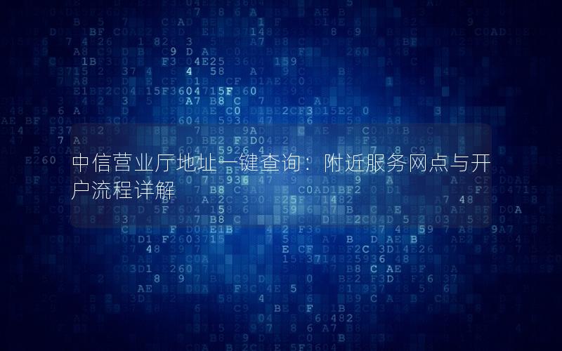 中信营业厅地址一键查询：附近服务网点与开户流程详解