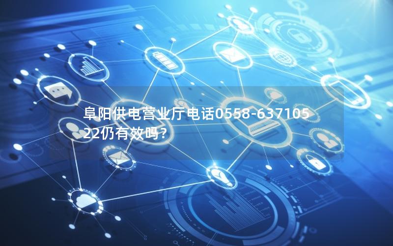 阜阳供电营业厅电话0558-63710522仍有效吗？