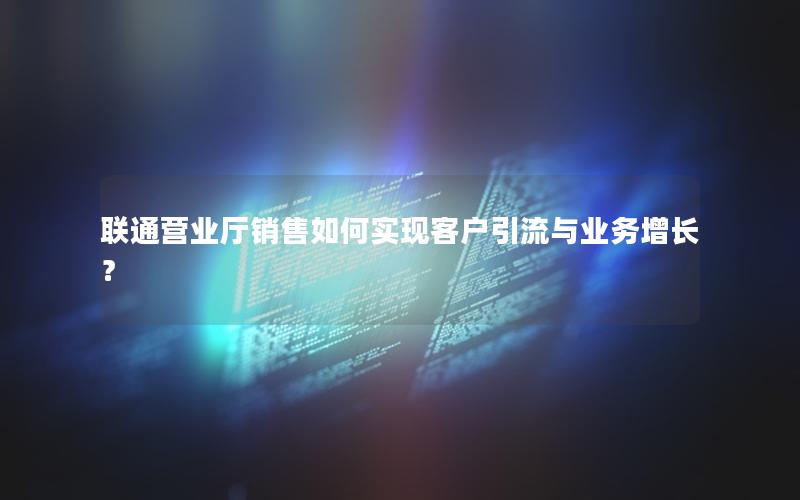 联通营业厅销售如何实现客户引流与业务增长？