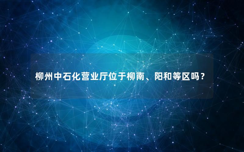 柳州中石化营业厅位于柳南、阳和等区吗？