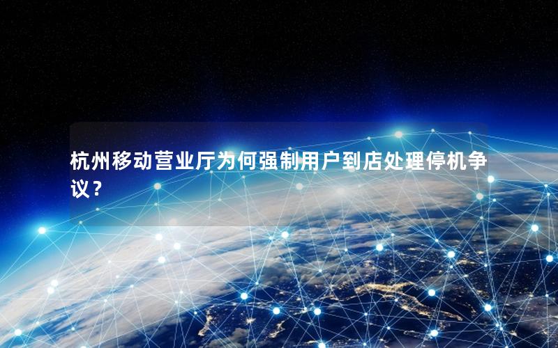 杭州移动营业厅为何强制用户到店处理停机争议？