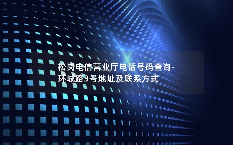 松岗电信营业厅电话号码查询-环城路3号地址及联系方式
