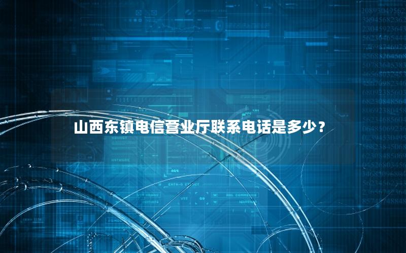 山西东镇电信营业厅联系电话是多少？