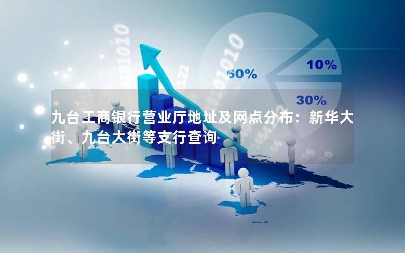九台工商银行营业厅地址及网点分布：新华大街、九台大街等支行查询