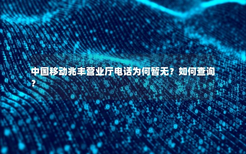 中国移动兆丰营业厅电话为何暂无？如何查询？