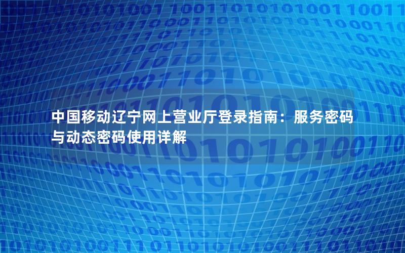 中国移动辽宁网上营业厅登录指南：服务密码与动态密码使用详解