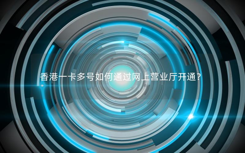 香港一卡多号如何通过网上营业厅开通？