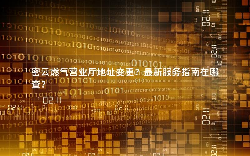 密云燃气营业厅地址变更？最新服务指南在哪查？