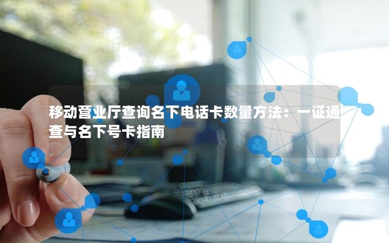移动营业厅查询名下电话卡数量方法：一证通查与名下号卡指南