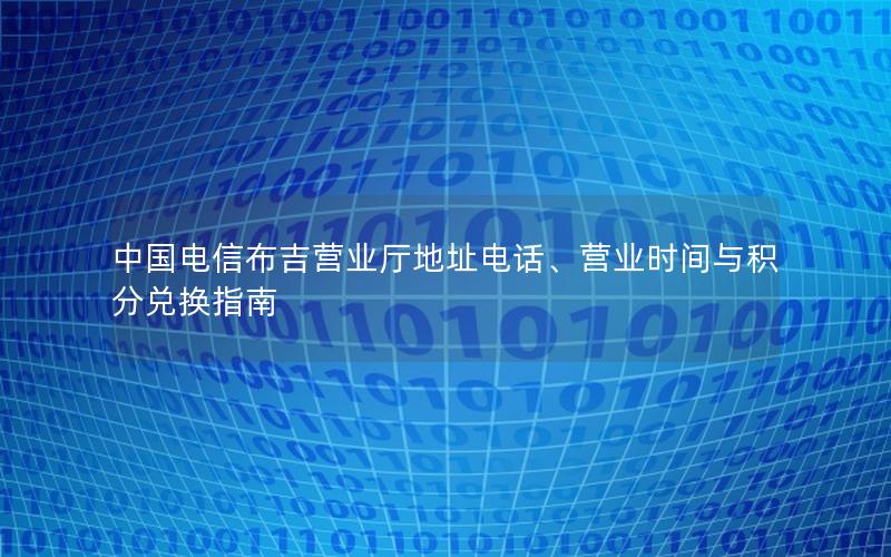 中国电信布吉营业厅地址电话、营业时间与积分兑换指南