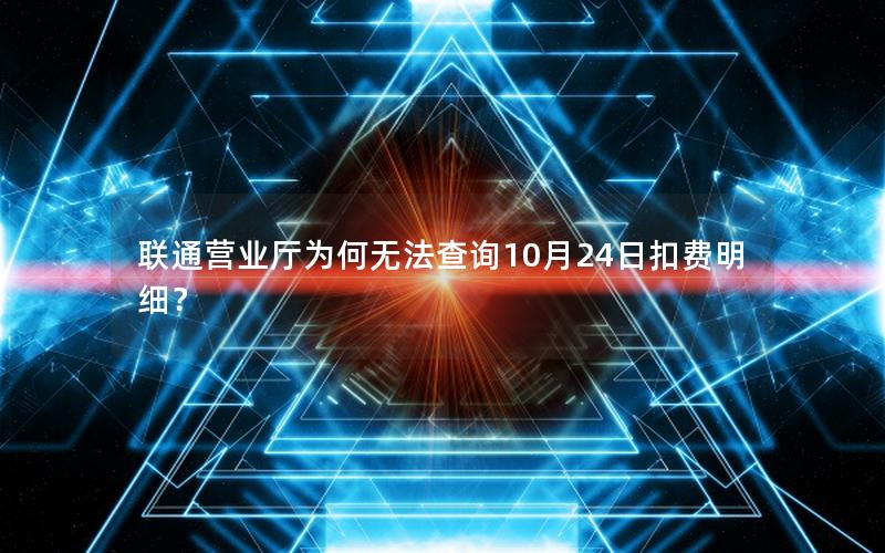 联通营业厅为何无法查询10月24日扣费明细？
