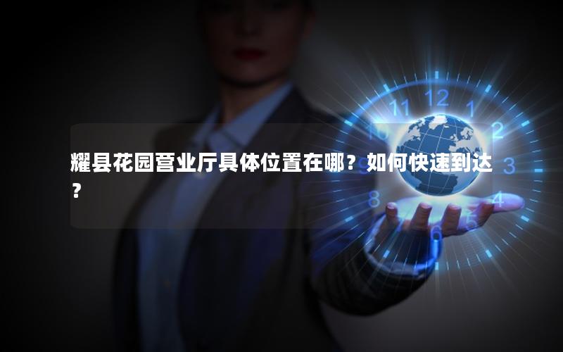 耀县花园营业厅具体位置在哪？如何快速到达？