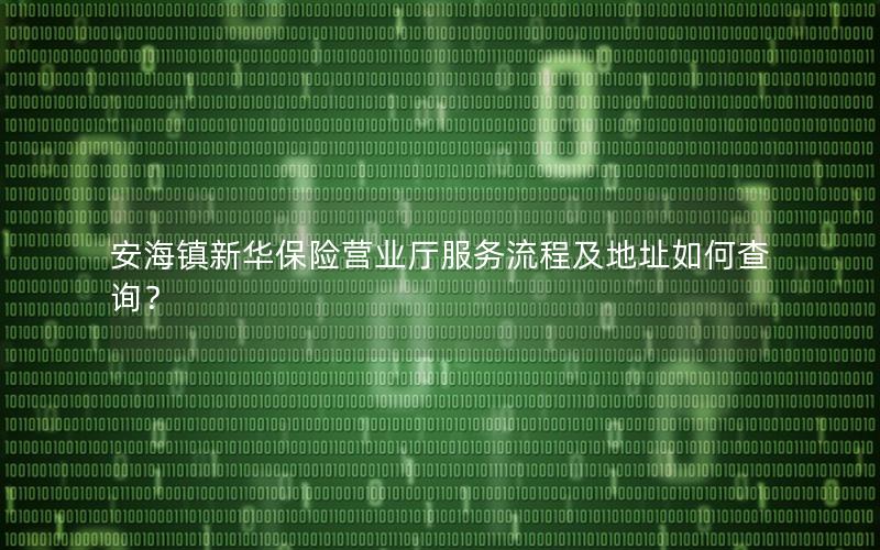 安海镇新华保险营业厅服务流程及地址如何查询？