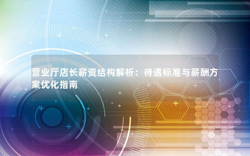 营业厅店长薪资结构解析：待遇标准与薪酬方案优化指南