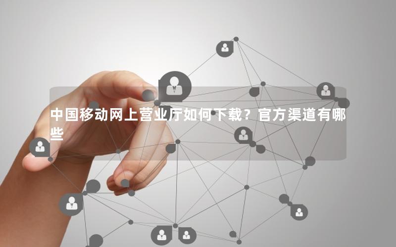 中国移动网上营业厅如何下载？官方渠道有哪些