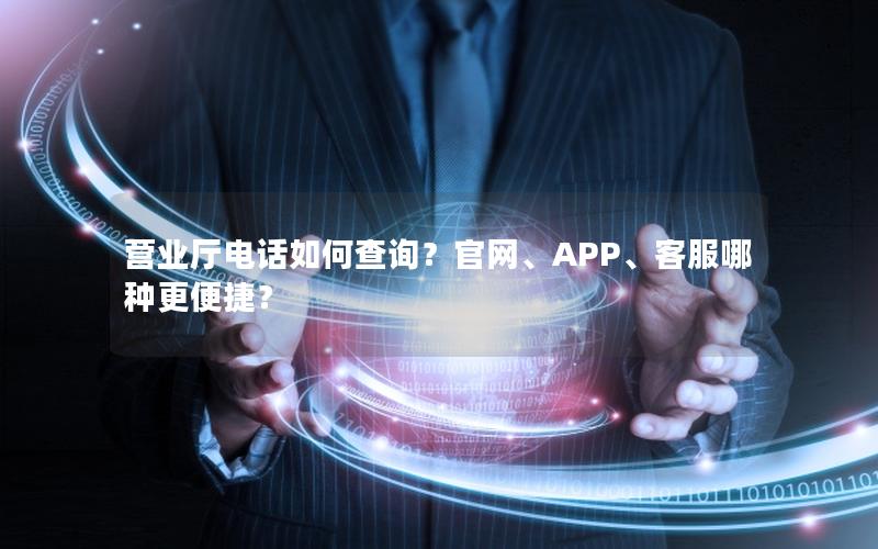营业厅电话如何查询？官网、APP、客服哪种更便捷？