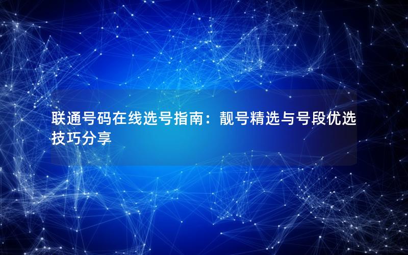 联通号码在线选号指南：靓号精选与号段优选技巧分享
