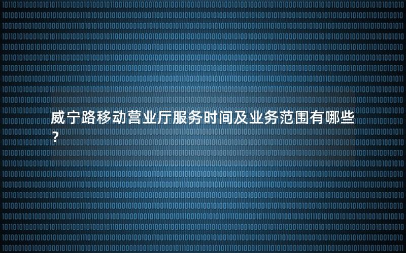 威宁路移动营业厅服务时间及业务范围有哪些？