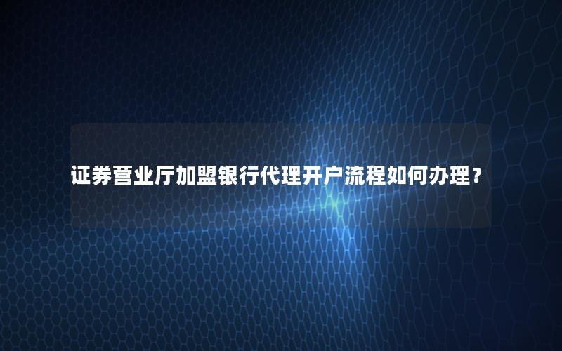 证券营业厅加盟银行代理开户流程如何办理？